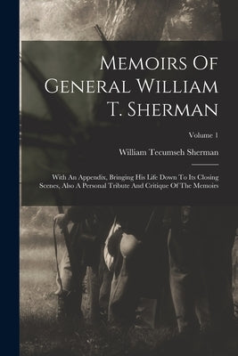 Memoirs Of General William T. Sherman: With An Appendix, Bringing His Life Down To Its Closing Scenes, Also A Personal Tribute And Critique Of The Mem by Sherman, William Tecumseh