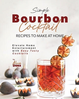 Simple Bourbon Cocktail Recipes to Make at Home: Elevate Home Entertainment with Easy Tasty Cocktails by Duke, Alain