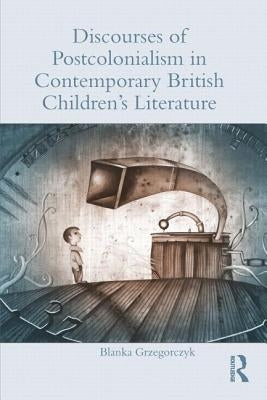 Discourses of Postcolonialism in Contemporary British Children's Literature by Grzegorczyk, Blanka