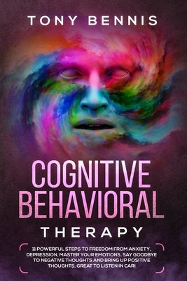Cognitive Behavioral Therapy: 11 Powerful Steps to Freedom from Anxiety, Depression, Master Your Emotions, Say Goodbye to Negative Thoughts and Brin by Bennis, Tony
