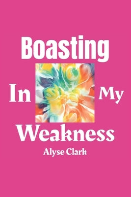 Boasting in My Weakness by Clark, Alyse