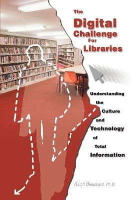 The Digital Challenge for Libraries: Understanding the Culture and Technology of Total Information by Blanchard, Ralph