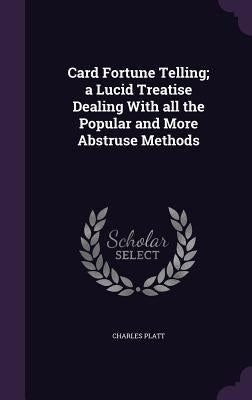 Card Fortune Telling; a Lucid Treatise Dealing With all the Popular and More Abstruse Methods by Platt, Charles