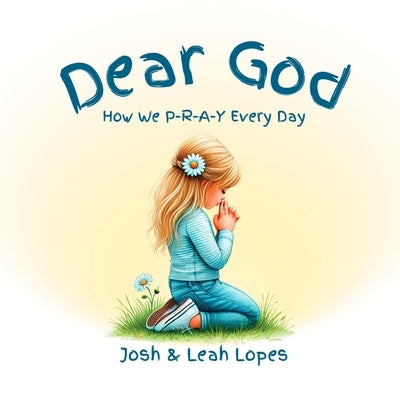Dear God: How We P-R-A-Y Every Day by Lopes, Josh