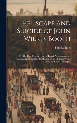 The Escape and Suicide of John Wilkes Booth: Or, The First True Account of Lincoln's Assassination: Containing a Complete Confession by Booth Many Yea by Bates, Finis L. (Finis Langdon)
