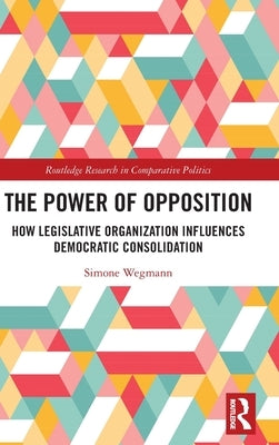 The Power of Opposition: How Legislative Organization Influences Democratic Consolidation by Wegmann, Simone