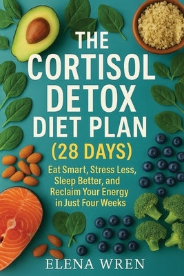 The Cortisol Detox Diet Plan (28 Days): Eat Smart, Stress Less, Sleep Better, and Reclaim Your Energy in Just Four Weeks by Wren, Elena