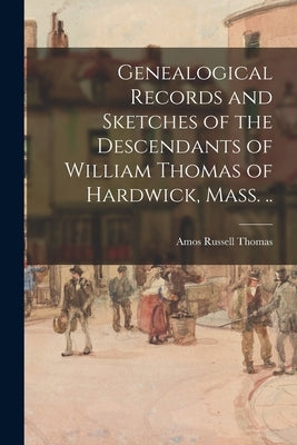 Genealogical Records and Sketches of the Descendants of William Thomas of Hardwick, Mass. .. by Thomas, Amos Russell 1826-1892