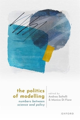 The Politics of Modelling: Numbers Between Science and Policy by Saltelli, Andrea