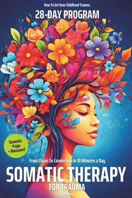 Somatic Therapy for Trauma A 28-Day Program from Chaos To Connection in Just 10 Minutes a Day: A Loving Step-by-Step Guide for Nervous System Regulati by Wilson, Adele