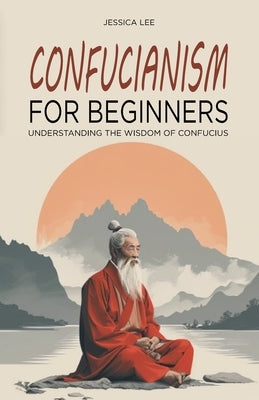 Confucianism for Beginners: Understanding the Wisdom of Confucius by Lee, Jessica