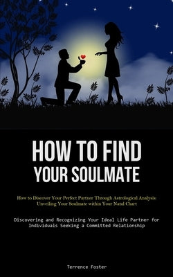 How To Find Your Soulmate: How to Discover Your Perfect Partner Through Astrological Analysis: Unveiling Your Soulmate within Your Natal Chart (Discov by Foster, Terrence