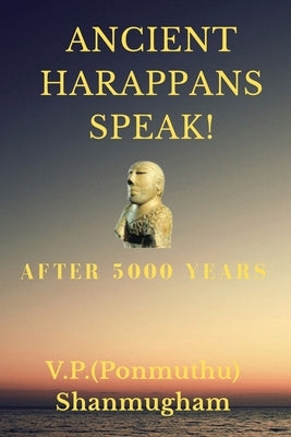 Ancient Harappans Speak!: After 5000 Years! A Linguistic Breakthrough by Shanmugham, V. P. (Ponmuthu) P.