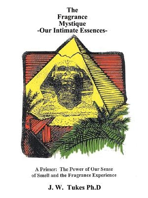 Fragrance Mystique: Our Intimate Essences, a Primer: The Power of Our Sense of Smell and the Fragrance Experience by Tukes, J. W.