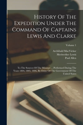 History Of The Expedition Under The Command Of Captains Lewis And Clarke: To The Sources Of The Missouri ... Performed During The Years 1804, 1805, 18 by Lewis, Meriwether