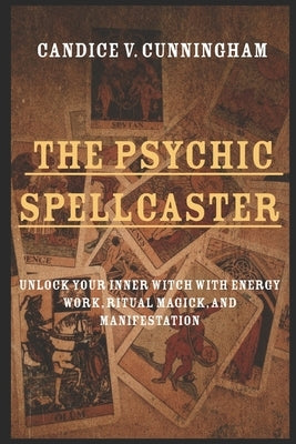 The Psychic Spellcaster Unlock Your Inner Witch with Energy Work, Ritual Magick, and Manifestation by Cunningham, Candice V.
