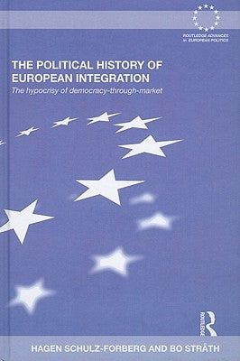 The Political History of European Integration: The Hypocrisy of Democracy-Through-Market by Schulz-Forberg, Hagen