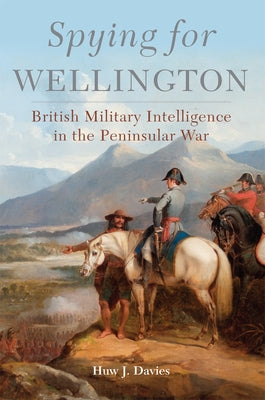 Spying for Wellington: British Military Intelligence in the Peninsular War by Davies, Huw J.