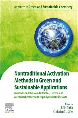 Nontraditional Activation Methods in Green and Sustainable Applications: Microwaves; Ultrasounds; Photo-, Electro- And Mechanochemistry and High Hydro by Torok, Bela