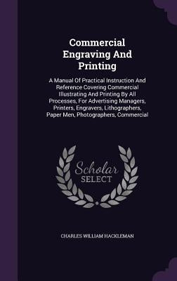 Commercial Engraving And Printing: A Manual Of Practical Instruction And Reference Covering Commercial Illustrating And Printing By All Processes, For by Hackleman, Charles William