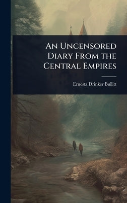 An Uncensored Diary From the Central Empires by Bullitt, Ernesta Drinker