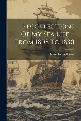 Recollections Of My Sea Life ... From 1808 To 1830 by Boteler, John Harvey