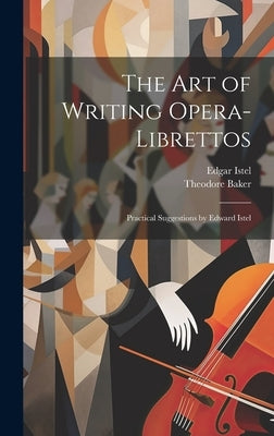The Art of Writing Opera-librettos: Practical Suggestions by Edward Istel by Istel, Edgar 1880-1948