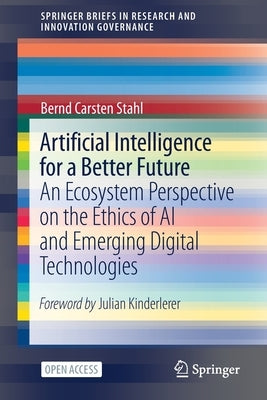 Artificial Intelligence for a Better Future: An Ecosystem Perspective on the Ethics of AI and Emerging Digital Technologies by Stahl, Bernd Carsten