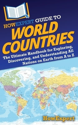 HowExpert Guide to World Countries: The Ultimate Handbook for Exploring, Discovering, and Understanding All Nations on Earth from A to Z by Howexpert