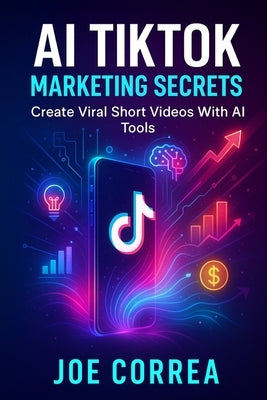 AI TikTok Marketing Secrets: Create Viral Short Videos With AI Tools by Correa, Joe