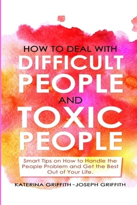 How to Deal with Difficult People and Toxic People: Smart Tips on How to Handle the People Problem and Get the Best Out of Your life. by Griffith, Katerina