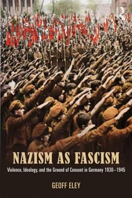Nazism as Fascism: Violence, Ideology, and the Ground of Consent in Germany 1930-1945 by Eley, Geoff