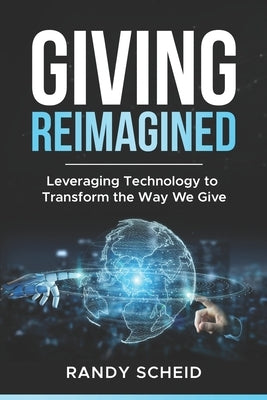 Giving Reimagined: Leveraging Technology to Transform the Way We Give by Scheid, Randy