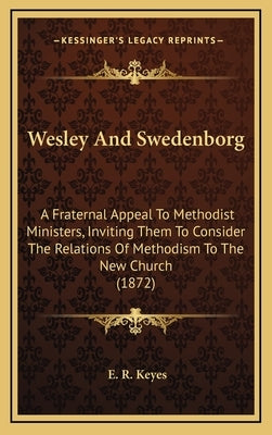 Wesley And Swedenborg: A Fraternal Appeal To Methodist Ministers, Inviting Them To Consider The Relations Of Methodism To The New Church (187 by Keyes, E. R.