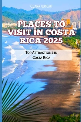 Places to Visit in Costa Rica 2025: Top Attractions in Costa Rica by Wright, Clara