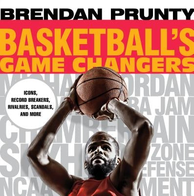 Basketball's Game Changers: Icons, Record Breakers, Rivalries, Scandals, and More by Prunty, Brendan