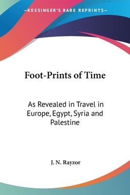 Foot-Prints of Time: As Revealed in Travel in Europe, Egypt, Syria and Palestine by Rayzor, J. N.