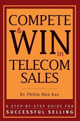 Compete and Win in Telecom Sales: A Step-by -Step Guide for Successful Selling by Max Kay, Philip