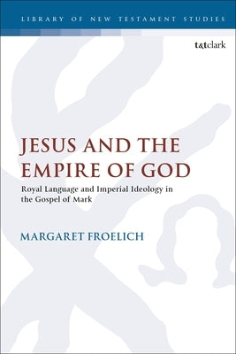 Jesus and the Empire of God: Royal Language and Imperial Ideology in the Gospel of Mark by Froelich, Margaret