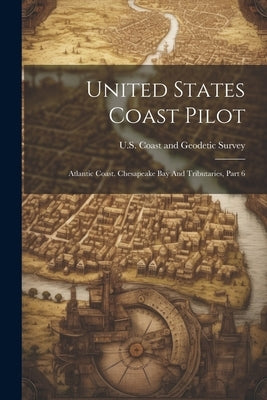 United States Coast Pilot: Atlantic Coast. Chesapeake Bay And Tributaries, Part 6 by U S Coast and Geodetic Survey