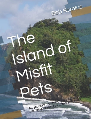 The Island of Misfit Pets: My decade rescuing dogs, cats, and all manner of creatures that go bump in the night by Korolus, Bob