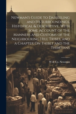 Newman's Guide to Darjeeling and Its Surroundings, Historical & Descriptive, With Some Account of the Manners and Customs of the Neighbouring Hill Tri by Newman, W. &. Co