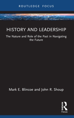 History and Leadership: The Nature and Role of the Past in Navigating the Future by Blincoe, Mark E.