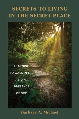 Secrets to Living in the Secret Place: Learning to Walk in the Abiding Presence of God by Michael, Barbara A.
