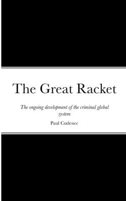 The Great Racket: The ongoing development of the criminal global system by Cudenec, Paul