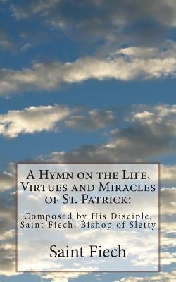 A Hymn on the Life, Virtues and Miracles of St. Patrick: : Composed by His Disciple, Saint Fiech, Bishop of Sletty by Fiech, Saint