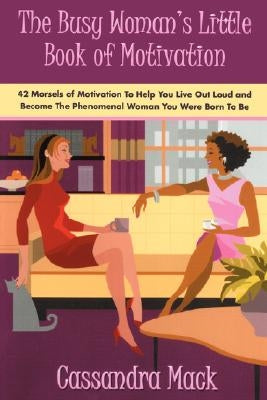 The Busy Woman's Little Book of Motivation: 42 Morsels of Motivation to Help You Live Out Loud and Become the Phenomenal Woman You Were Born to Be by Mack, Cassandra