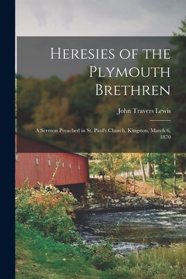 Heresies of the Plymouth Brethren [microform]: a Sermon Preached in St. Paul's Church, Kingston, March 6, 1870 by Lewis, John Travers 1825-1901