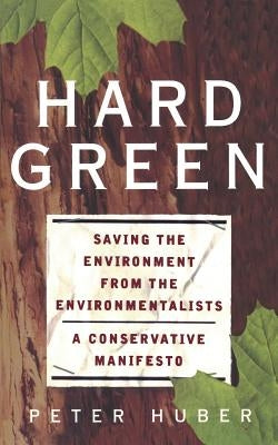 Hard Green: Saving the Environment from the Environmentalists a Conservative Manifesto by Huber, Peter