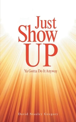 Just Show Up: Ya Gotta Do It Anyway by Gregory, David Stanley